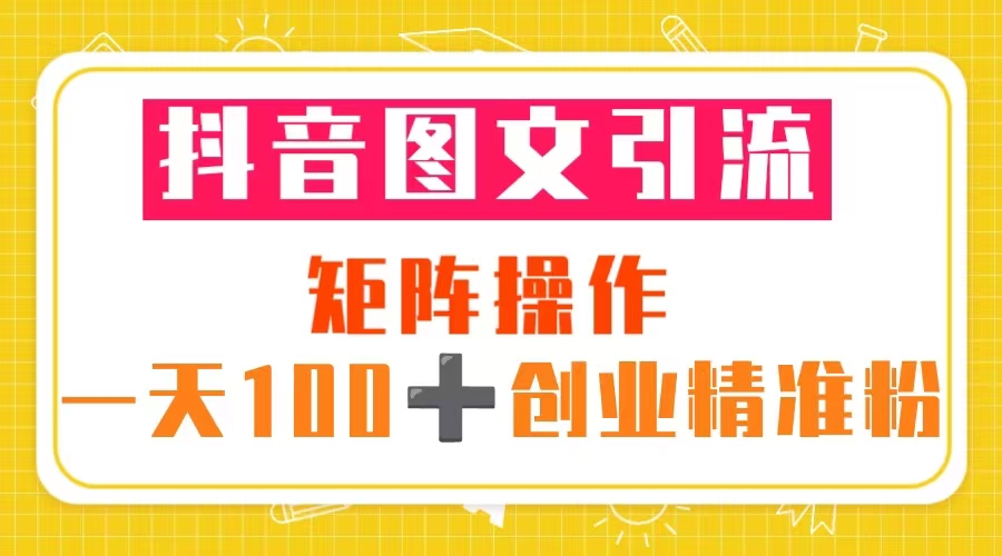 抖音图文引流 矩阵操作 一天100+创业精准粉(5节视频课+素材模板)