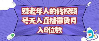 赚老年人的钱视频号无人直播带货月入6位数-颜夕资源网-第18张图片 赚老年人的钱视频号无人直播带货月入6位数-颜夕资源网-第18张图片