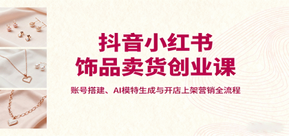 抖音小红书饰品卖货创业课,账号搭建、AI模特生成与开店上架营销全流程-颜夕资源网-第18张图片 抖音小红书饰品卖货创业课,账号搭建、AI模特生成与开店上架营销全流程-颜夕资源网-第18张图片
