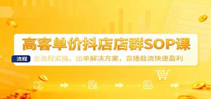 高客单价抖店店群SOP课：全流程实操，出单解决方案，直播截流快速盈利