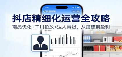 抖店精细化运营全攻略：商品优化+千川投放+ 达人带货，从搭建到盈利